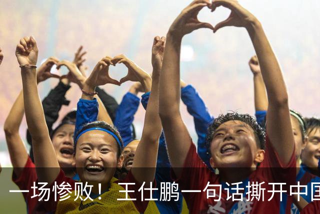 一场惨败！王仕鹏一句话撕开中国篮球遮羞布：联赛20分，国际赛0分！