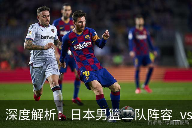 深度解析：日本男篮二队阵容 vs 中国男篮，胜负手在哪里？